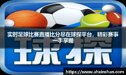 实时足球比赛直播比分尽在球探平台，精彩赛事一手掌握