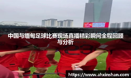 中国与缅甸足球比赛现场直播精彩瞬间全程回顾与分析