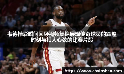 韦德精彩瞬间回顾视频集锦展现传奇球员的辉煌时刻与扣人心弦的比赛片段