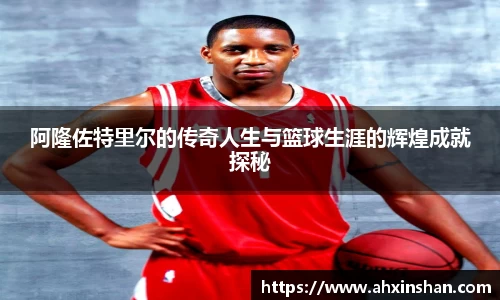 阿隆佐特里尔的传奇人生与篮球生涯的辉煌成就探秘