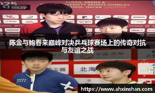 陈金与鲍春来巅峰对决乒乓球赛场上的传奇对抗与友谊之战