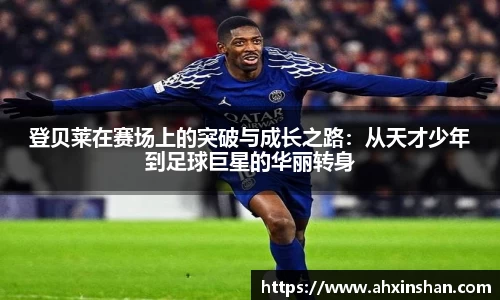 登贝莱在赛场上的突破与成长之路：从天才少年到足球巨星的华丽转身