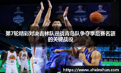 第7轮精彩对决吉林队迎战青岛队争夺季后赛名额的关键战役
