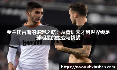 费兰托雷斯的崛起之路：从青训天才到世界级足球明星的蜕变与挑战